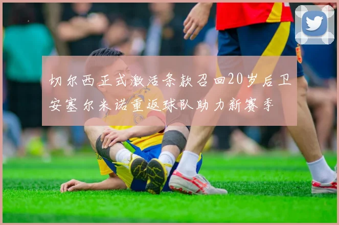 切尔西正式激活条款召回20岁后卫安塞尔米诺重返球队助力新赛季